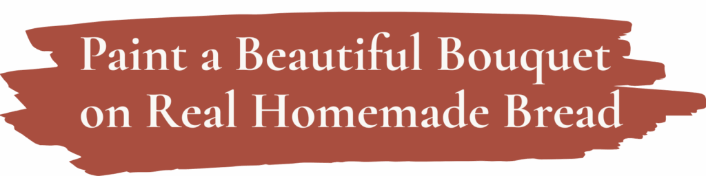 header2 Paint a Beautiful Bouquet on Real Homemade Bread